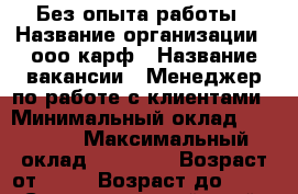 Без опыта работы › Название организации ­ ооо карф › Название вакансии ­ Менеджер по работе с клиентами › Минимальный оклад ­ 15 000 › Максимальный оклад ­ 30 000 › Возраст от ­ 22 › Возраст до ­ 55 - Ставропольский край, Кисловодск г. Работа » Вакансии   . Ставропольский край,Кисловодск г.